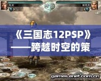 《三國志12PSP》——跨越時空的策略之戰(zhàn)，重溫經(jīng)典的巔峰對決！