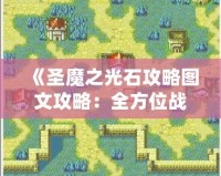 《圣魔之光石攻略圖文攻略：全方位戰(zhàn)術(shù)解析與實用技巧》