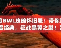 《BWL攻略懷舊服：帶你重溫經(jīng)典，征戰(zhàn)黑翼之巢！》