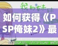 如何獲得《PSP俺妹2》最后一張CG？詳細(xì)攻略讓你不再錯(cuò)過(guò)！