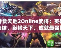 吞食天地2Online武將：英雄集結(jié)，縱橫天下，成就最強(qiáng)陣容！