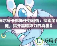 《賽爾號卡修斯任務(wù)劇情：探索宇宙之謎，揭開黑暗勢力的真相》