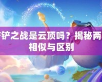 金鏟鏟之戰(zhàn)是云頂嗎？揭秘兩者的相似與區(qū)別