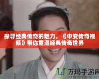 探尋經典傳奇的魅力，《中變傳奇視頻》帶你重溫經典傳奇世界