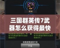 三國群英傳7武器怎么獲得最快？掌握這些方法，讓你成為最強(qiáng)霸主！