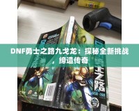 DNF勇士之路九戈龍：探秘全新挑戰(zhàn)，締造傳奇