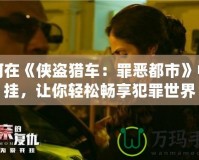 如何在《俠盜獵車：罪惡都市》中開掛，讓你輕松暢享犯罪世界