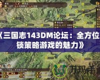 《三國(guó)志143DM論壇：全方位解鎖策略游戲的魅力》