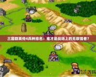 三國群英傳4兵種排名：誰才是戰(zhàn)場上的無敵強者？