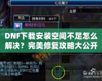 DNF下載安裝空間不足怎么解決？完美修復(fù)攻略大公開！