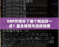 DNF外觀補丁哪個網(wǎng)站好一點？最全推薦與選擇指南