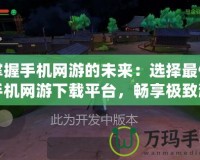 掌握手機網(wǎng)游的未來：選擇最佳手機網(wǎng)游下載平臺，暢享極致游戲體驗