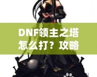 DNF領(lǐng)主之塔怎么打？攻略揭秘，挑戰(zhàn)塔頂封神之路！