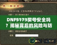 DNF5173買號安全嗎？揭秘背后的風(fēng)險與防范措施