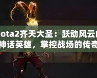 Dota2齊天大圣：躍動(dòng)風(fēng)云的神話英雄，掌控戰(zhàn)場的傳奇力量