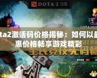 Dota2激活碼價(jià)格揭秘：如何以最優(yōu)惠價(jià)格暢享游戲精彩