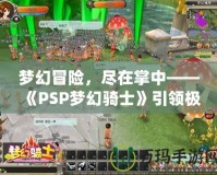 夢幻冒險，盡在掌中——《PSP夢幻騎士》引領(lǐng)極致游戲體驗