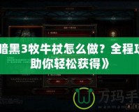 《暗黑3牧牛杖怎么做？全程攻略助你輕松獲得》