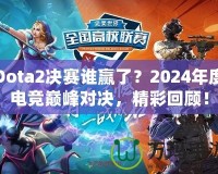 Dota2決賽誰贏了？2024年度電競巔峰對決，精彩回顧！