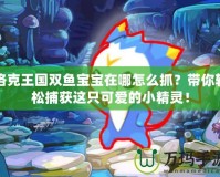 洛克王國雙魚寶寶在哪怎么抓？帶你輕松捕獲這只可愛的小精靈！