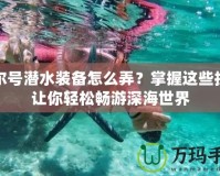 賽爾號潛水裝備怎么弄？掌握這些技巧讓你輕松暢游深海世界