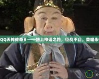 《QQ天神傳奇》——踏上神話之路，征戰(zhàn)不止，榮耀永恒！