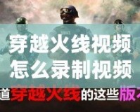 穿越火線(xiàn)視頻怎么錄制視頻？讓你輕松捕捉每一刻精彩！