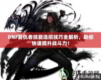 DNF復(fù)仇者技能連招技巧全解析，助你快速提升戰(zhàn)斗力！