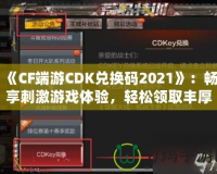 《CF端游CDK兌換碼2021》：暢享刺激游戲體驗(yàn)，輕松領(lǐng)取豐厚獎(jiǎng)勵(lì)！