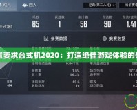 吃雞配置要求臺式機2020：打造絕佳游戲體驗的硬件指南