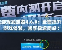 一流游戲加速器4.6.0：全面提升您的游戲體驗(yàn)，暢享極速網(wǎng)絡(luò)！