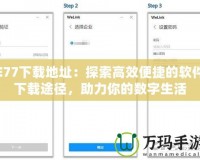 E77下載地址：探索高效便捷的軟件下載途徑，助力你的數(shù)字生活
