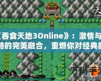 《吞食天地3Online》：激情與策略的完美融合，重燃你對經典的熱愛