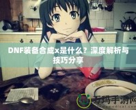 DNF裝備合成x是什么？深度解析與技巧分享