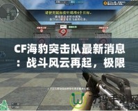 CF海豹突擊隊(duì)最新消息：戰(zhàn)斗風(fēng)云再起，極限對(duì)決一觸即發(fā)！