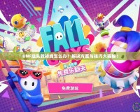 DNF組隊(duì)就掉線怎么辦？解決方案與技巧大揭秘！