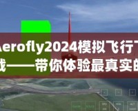 Aerofly2024模擬飛行下載——帶你體驗最真實的空中飛行之旅