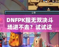 DNFPK服無雙決斗場進不去？試試這幾種解決方法，讓你暢享戰(zhàn)斗樂趣！