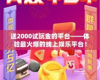 送2000試玩金的平臺(tái)——體驗(yàn)最火爆的線上娛樂平臺(tái)！