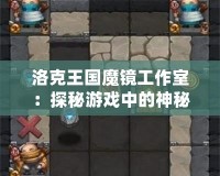 洛克王國魔鏡工作室：探秘游戲中的神秘工作室，帶你開啟全新冒險(xiǎn)之旅