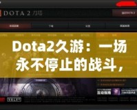 Dota2久游：一場(chǎng)永不停止的戰(zhàn)斗，與你一起探索全新的游戲世界