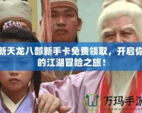 新天龍八部新手卡免費(fèi)領(lǐng)取，開啟你的江湖冒險之旅！