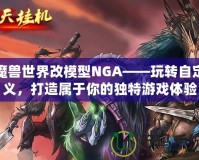 魔獸世界改模型NGA——玩轉(zhuǎn)自定義，打造屬于你的獨(dú)特游戲體驗(yàn)