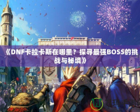 《DNF卡拉卡斯在哪里？探尋最強(qiáng)BOSS的挑戰(zhàn)與秘境》