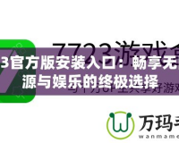 7723官方版安裝入口：暢享無(wú)限資源與娛樂(lè)的終極選擇