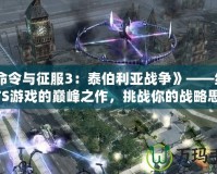 《命令與征服3：泰伯利亞戰(zhàn)爭》——經典RTS游戲的巔峰之作，挑戰(zhàn)你的戰(zhàn)略思維