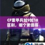 CF重甲兵加9加10區(qū)別，哪個(gè)更值得入手？