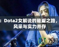 沈正：Dota2女解說的璀璨之路，展現(xiàn)風(fēng)采與實力并存