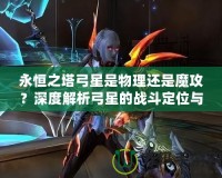 永恒之塔弓星是物理還是魔攻？深度解析弓星的戰(zhàn)斗定位與裝備選擇！