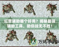 紅警輔助哪個好用？揭秘最強輔助工具，助你戰(zhàn)無不勝！